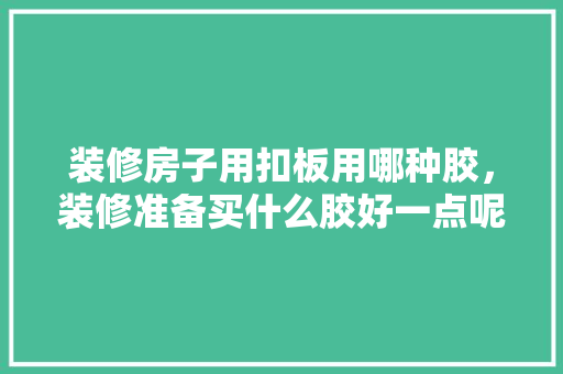 装修房子用扣板用哪种胶，装修准备买什么胶好一点呢。 装修房子用扣板用哪种胶，装修准备买什么胶好一点呢。 二手房