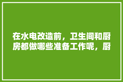 在水电改造前，卫生间和厨房都做哪些准备工作呢，厨房装修要提前准备什么东西。 在水电改造前，卫生间和厨房都做哪些准备工作呢，厨房装修要提前准备什么东西。 二手房
