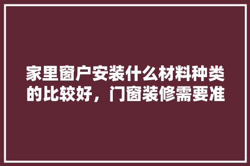 家里窗户安装什么材料种类的比较好，门窗装修需要准备什么材料。 家里窗户安装什么材料种类的比较好，门窗装修需要准备什么材料。 家居装饰