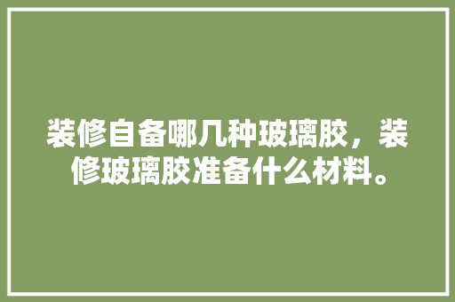 装修自备哪几种玻璃胶，装修玻璃胶准备什么材料。 装修自备哪几种玻璃胶，装修玻璃胶准备什么材料。 家居装饰