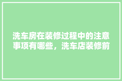 洗车房在装修过程中的注意事项有哪些，洗车店装修前准备什么东西。 洗车房在装修过程中的注意事项有哪些，洗车店装修前准备什么东西。 二手房