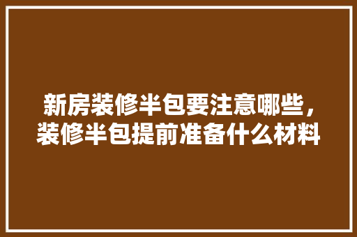 新房装修半包要注意哪些，装修半包提前准备什么材料。 新房装修半包要注意哪些，装修半包提前准备什么材料。 二手房