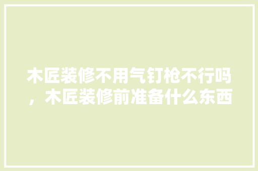 木匠装修不用气钉枪不行吗，木匠装修前准备什么东西。 木匠装修不用气钉枪不行吗，木匠装修前准备什么东西。 家居设计