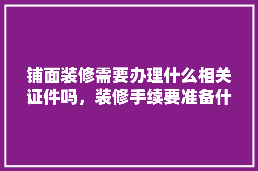 铺面装修需要办理什么相关证件吗，装修手续要准备什么资料呢。 铺面装修需要办理什么相关证件吗，装修手续要准备什么资料呢。 装修知识