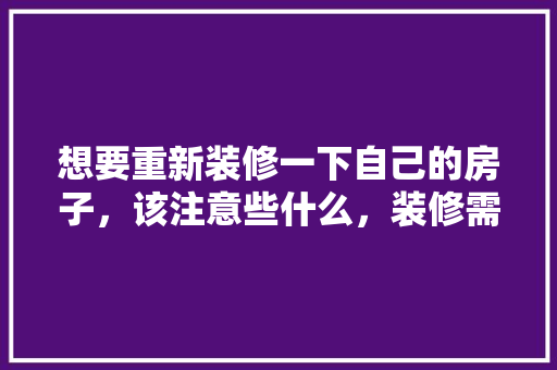 想要重新装修一下自己的房子，该注意些什么，装修需要自己准备什么东西。 想要重新装修一下自己的房子，该注意些什么，装修需要自己准备什么东西。 二手房