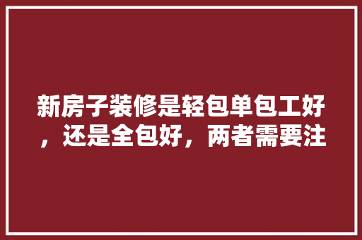 新房子装修是轻包单包工好，还是全包好，两者需要注意什么，套房装修要准备什么东西呢。 新房子装修是轻包单包工好，还是全包好，两者需要注意什么，套房装修要准备什么东西呢。 家居设计