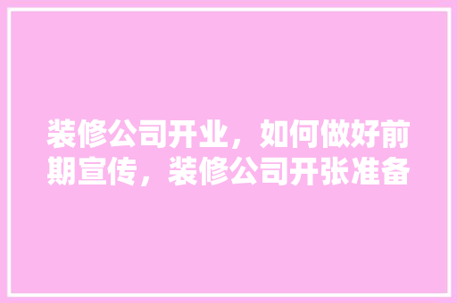 装修公司开业，如何做好前期宣传，装修公司开张准备什么东西。 装修公司开业，如何做好前期宣传，装修公司开张准备什么东西。 家居装饰
