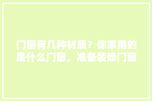 门窗有几种材质？你家用的是什么门窗，准备装修门窗用什么材质好。 门窗有几种材质？你家用的是什么门窗，准备装修门窗用什么材质好。 家居装饰