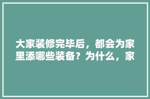 大家装修完毕后，都会为家里添哪些装备？为什么，家里要装修要准备什么东西。 大家装修完毕后，都会为家里添哪些装备？为什么，家里要装修要准备什么东西。 二手房