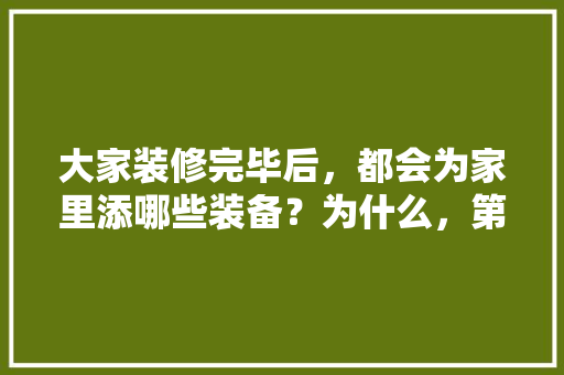 大家装修完毕后，都会为家里添哪些装备？为什么，第一次装修准备什么东西比较好。 大家装修完毕后，都会为家里添哪些装备？为什么，第一次装修准备什么东西比较好。 家居装饰