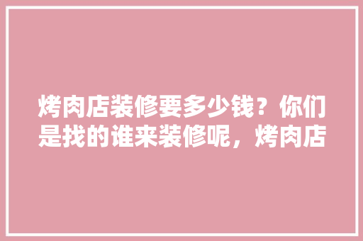 烤肉店装修要多少钱？你们是找的谁来装修呢，烤肉店装修准备什么材料。 烤肉店装修要多少钱？你们是找的谁来装修呢，烤肉店装修准备什么材料。 家居装饰