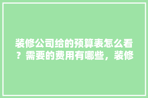 装修公司给的预算表怎么看？需要的费用有哪些，装修前准备什么预算表好呢。 装修公司给的预算表怎么看？需要的费用有哪些，装修前准备什么预算表好呢。 二手房