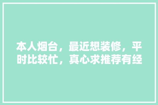 本人烟台，最近想装修，平时比较忙，真心求推荐有经验、靠谱的装修公司，烟台装修需要准备什么东西。 本人烟台，最近想装修，平时比较忙，真心求推荐有经验、靠谱的装修公司，烟台装修需要准备什么东西。 装修知识