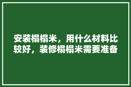 安装榻榻米，用什么材料比较好，装修榻榻米需要准备什么东西。 安装榻榻米，用什么材料比较好，装修榻榻米需要准备什么东西。 装修知识
