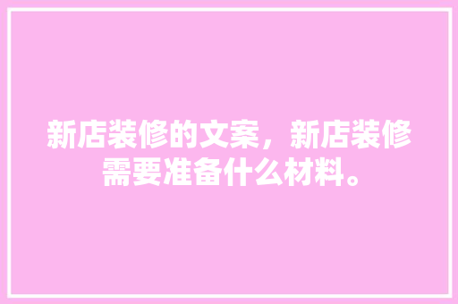 新店装修的文案，新店装修需要准备什么材料。 新店装修的文案，新店装修需要准备什么材料。 家居装饰