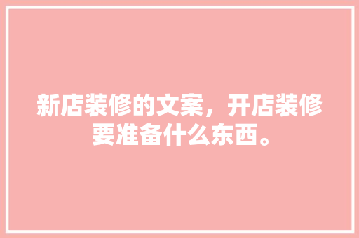 新店装修的文案，开店装修要准备什么东西。 新店装修的文案，开店装修要准备什么东西。 二手房