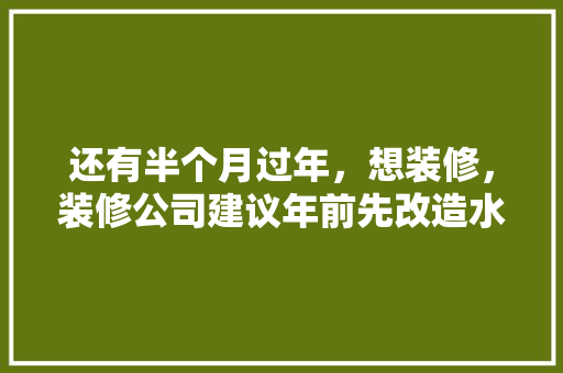还有半个月过年，想装修，装修公司建议年前先改造水电，年后再铺砖等其他。合理吗，装修前半年做什么准备工作。 还有半个月过年，想装修，装修公司建议年前先改造水电，年后再铺砖等其他。合理吗，装修前半年做什么准备工作。 买房须知