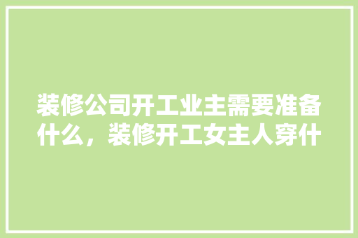 装修公司开工业主需要准备什么，装修开工女主人穿什么颜色衣服。 装修公司开工业主需要准备什么，装修开工女主人穿什么颜色衣服。 二手房