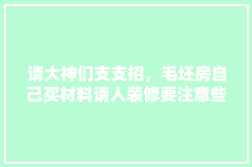 请大神们支支招，毛坯房自己买材料请人装修要注意些什么，毛坯装修前准备什么材料好。 请大神们支支招，毛坯房自己买材料请人装修要注意些什么，毛坯装修前准备什么材料好。 买房须知
