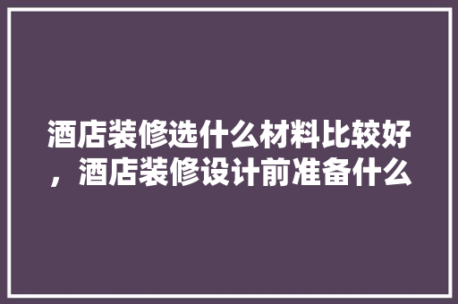 酒店装修选什么材料比较好，酒店装修设计前准备什么东西。 酒店装修选什么材料比较好，酒店装修设计前准备什么东西。 二手房