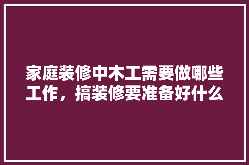 家庭装修中木工需要做哪些工作，搞装修要准备好什么东西呢。 家庭装修中木工需要做哪些工作，搞装修要准备好什么东西呢。 家居设计
