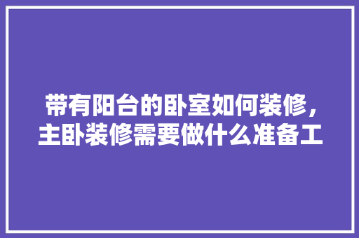 带有阳台的卧室如何装修，主卧装修需要做什么准备工作。 带有阳台的卧室如何装修，主卧装修需要做什么准备工作。 买房须知
