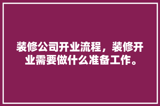 装修公司开业流程，装修开业需要做什么准备工作。 装修公司开业流程，装修开业需要做什么准备工作。 二手房