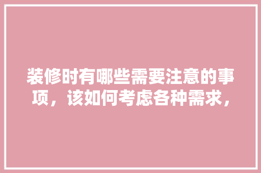 装修时有哪些需要注意的事项，该如何考虑各种需求，装修工作准备什么工作。 装修时有哪些需要注意的事项，该如何考虑各种需求，装修工作准备什么工作。 家居设计