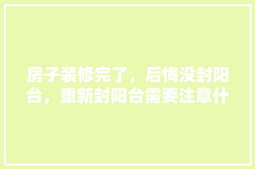 房子装修完了，后悔没封阳台，重新封阳台需要注意什么，装修阳台要准备什么东西呢。 房子装修完了，后悔没封阳台，重新封阳台需要注意什么，装修阳台要准备什么东西呢。 家居设计