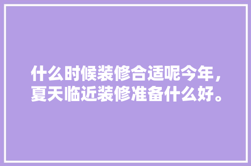 什么时候装修合适呢今年，夏天临近装修准备什么好。 什么时候装修合适呢今年，夏天临近装修准备什么好。 二手房