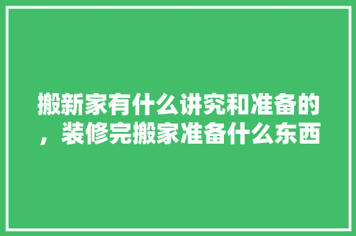 搬新家有什么讲究和准备的，装修完搬家准备什么东西好。 搬新家有什么讲究和准备的，装修完搬家准备什么东西好。 买房须知