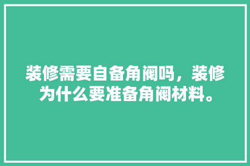 装修需要自备角阀吗，装修为什么要准备角阀材料。 装修需要自备角阀吗，装修为什么要准备角阀材料。 家居装饰