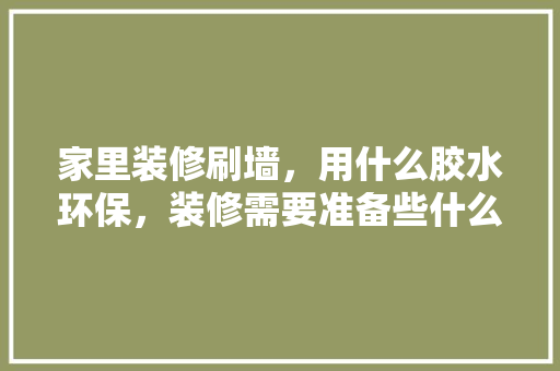 家里装修刷墙，用什么胶水环保，装修需要准备些什么胶水。 家里装修刷墙，用什么胶水环保，装修需要准备些什么胶水。 二手房