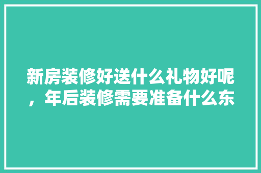 新房装修好送什么礼物好呢，年后装修需要准备什么东西。 新房装修好送什么礼物好呢，年后装修需要准备什么东西。 家居装饰