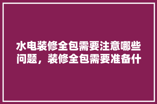 水电装修全包需要注意哪些问题，装修全包需要准备什么材料。 水电装修全包需要注意哪些问题，装修全包需要准备什么材料。 家居设计