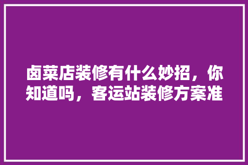 卤菜店装修有什么妙招，你知道吗，客运站装修方案准备什么材料。 卤菜店装修有什么妙招，你知道吗，客运站装修方案准备什么材料。 二手房