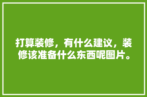 打算装修，有什么建议，装修该准备什么东西呢图片。 打算装修，有什么建议，装修该准备什么东西呢图片。 家居装饰