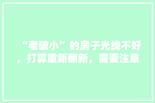 “老破小”的房子光线不好，打算重新翻新，需要注意什么，看房子重新装修准备什么东西。 “老破小”的房子光线不好，打算重新翻新，需要注意什么，看房子重新装修准备什么东西。 家居装饰