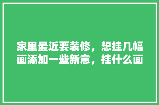 家里最近要装修，想挂几幅画添加一些新意，挂什么画比较好，装修需要提供什么图。 家里最近要装修，想挂几幅画添加一些新意，挂什么画比较好，装修需要提供什么图。 二手房