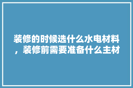 装修的时候选什么水电材料，装修前需要准备什么主材呢。 装修的时候选什么水电材料，装修前需要准备什么主材呢。 家居设计
