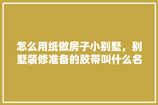 怎么用纸做房子小别墅，别墅装修准备的胶带叫什么名字。 怎么用纸做房子小别墅，别墅装修准备的胶带叫什么名字。 家居装饰