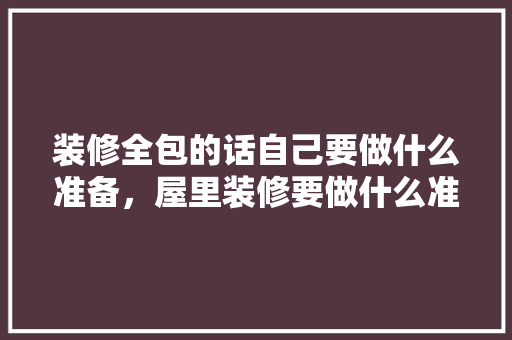 装修全包的话自己要做什么准备，屋里装修要做什么准备工作。 装修全包的话自己要做什么准备，屋里装修要做什么准备工作。 二手房