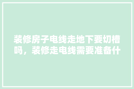 装修房子电线走地下要切槽吗，装修走电线需要准备什么东西。 装修房子电线走地下要切槽吗，装修走电线需要准备什么东西。 买房须知