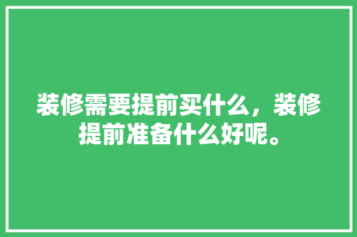 装修需要提前买什么，装修提前准备什么好呢。 装修需要提前买什么，装修提前准备什么好呢。 家居设计