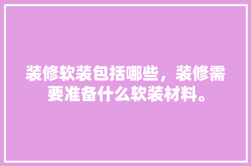 装修软装包括哪些，装修需要准备什么软装材料。 装修软装包括哪些，装修需要准备什么软装材料。 装修知识