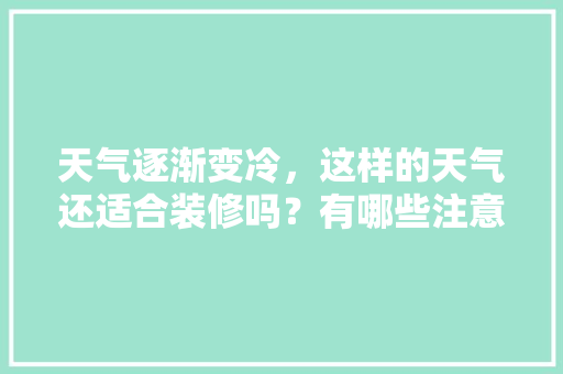 天气逐渐变冷，这样的天气还适合装修吗？有哪些注意事项，新家装修前准备什么东西。 天气逐渐变冷，这样的天气还适合装修吗？有哪些注意事项，新家装修前准备什么东西。 买房须知
