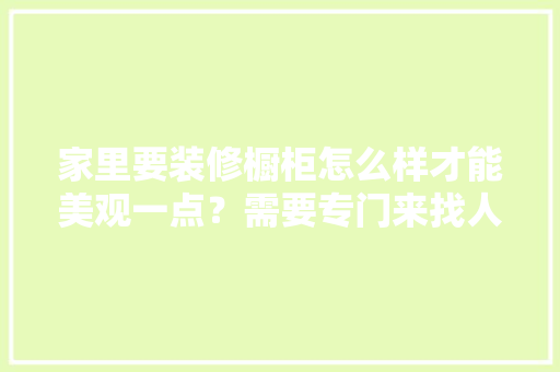 家里要装修橱柜怎么样才能美观一点？需要专门来找人设计吗，装修开工屋主准备什么东西。 家里要装修橱柜怎么样才能美观一点？需要专门来找人设计吗，装修开工屋主准备什么东西。 家居装饰