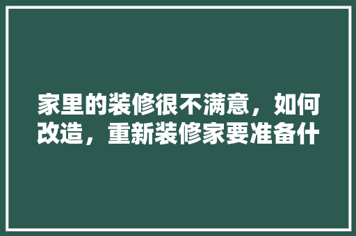 家里的装修很不满意，如何改造，重新装修家要准备什么东西。 家里的装修很不满意，如何改造，重新装修家要准备什么东西。 装修知识