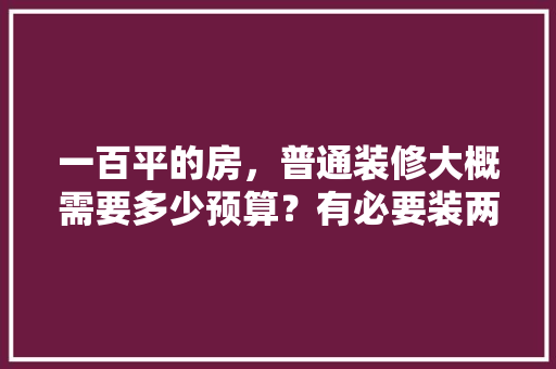 一百平的房，普通装修大概需要多少预算？有必要装两个卫生间吗，小户型装修需要准备什么东西。 一百平的房，普通装修大概需要多少预算？有必要装两个卫生间吗，小户型装修需要准备什么东西。 买房须知