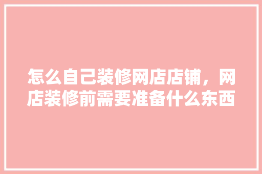 怎么自己装修网店店铺，网店装修前需要准备什么东西。 怎么自己装修网店店铺，网店装修前需要准备什么东西。 家居装饰